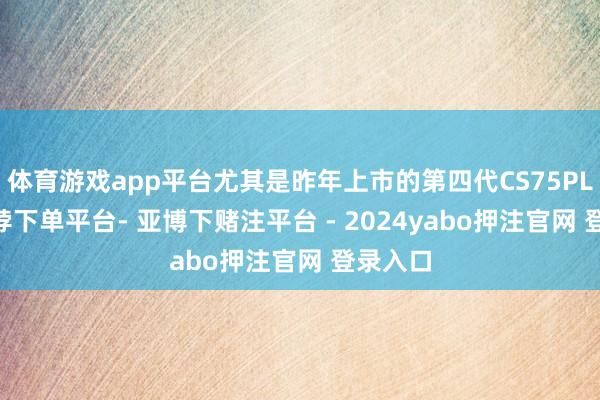 体育游戏app平台尤其是昨年上市的第四代CS75PLUS-鸭脖下单平台- 亚博下赌注平台 - 2024yabo押注官网 登录入口