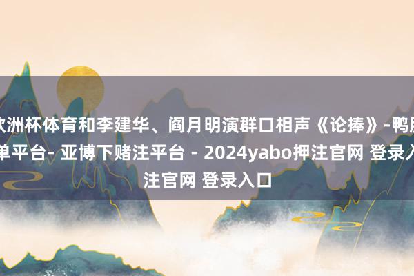 欧洲杯体育和李建华、阎月明演群口相声《论捧》-鸭脖下单平台- 亚博下赌注平台 - 2024yabo押注官网 登录入口
