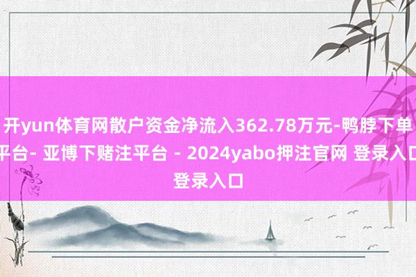 开yun体育网散户资金净流入362.78万元-鸭脖下单平台- 亚博下赌注平台 - 2024yabo押注官网 登录入口
