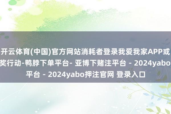 开云体育(中国)官方网站消耗者登录我爱我家APP或小步调即可参与抽奖行动-鸭脖下单平台- 亚博下赌注平台 - 2024yabo押注官网 登录入口