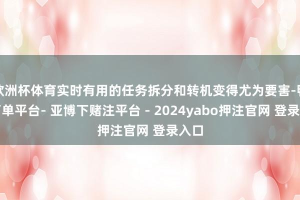 欧洲杯体育实时有用的任务拆分和转机变得尤为要害-鸭脖下单平台- 亚博下赌注平台 - 2024yabo押注官网 登录入口