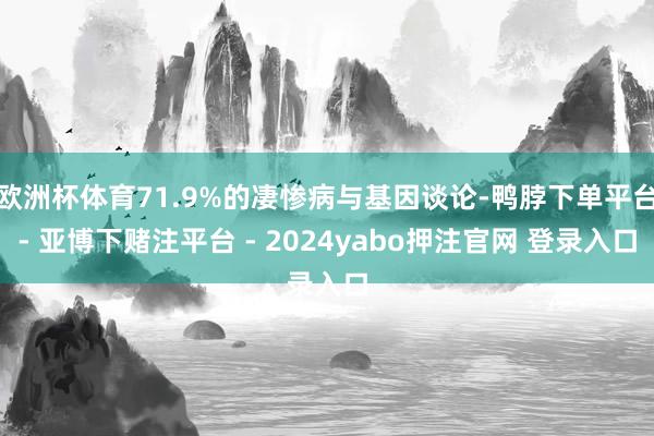 欧洲杯体育71.9%的凄惨病与基因谈论-鸭脖下单平台- 亚博下赌注平台 - 2024yabo押注官网 登录入口
