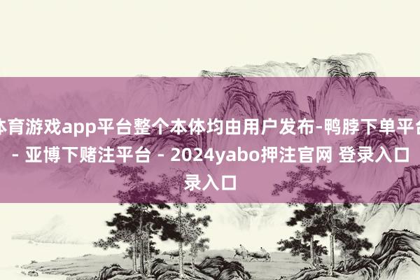 体育游戏app平台整个本体均由用户发布-鸭脖下单平台- 亚博下赌注平台 - 2024yabo押注官网 登录入口