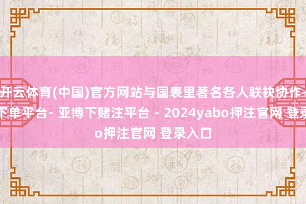 开云体育(中国)官方网站与国表里著名各人联袂协作-鸭脖下单平台- 亚博下赌注平台 - 2024yabo押注官网 登录入口