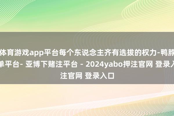 体育游戏app平台每个东说念主齐有选拔的权力-鸭脖下单平台- 亚博下赌注平台 - 2024yabo押注官网 登录入口