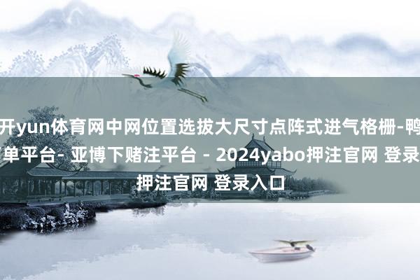 开yun体育网中网位置选拔大尺寸点阵式进气格栅-鸭脖下单平台- 亚博下赌注平台 - 2024yabo押注官网 登录入口
