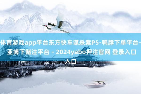 体育游戏app平台东方快车谋杀案P5-鸭脖下单平台- 亚博下赌注平台 - 2024yabo押注官网 登录入口