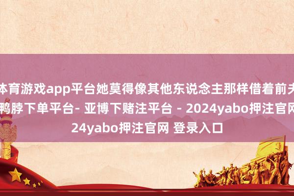 体育游戏app平台她莫得像其他东说念主那样借着前夫热度炒作-鸭脖下单平台- 亚博下赌注平台 - 2024yabo押注官网 登录入口