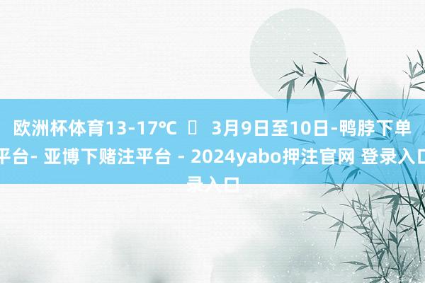 欧洲杯体育13-17℃  ▶ 3月9日至10日-鸭脖下单平台- 亚博下赌注平台 - 2024yabo押注官网 登录入口