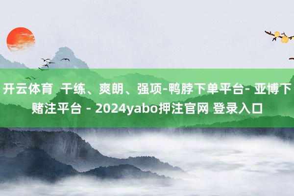 开云体育  干练、爽朗、强项-鸭脖下单平台- 亚博下赌注平台 - 2024yabo押注官网 登录入口