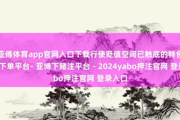 亚傅体育app官网入口下载行使贬值空间已触底的特色-鸭脖下单平台- 亚博下赌注平台 - 2024yabo押注官网 登录入口