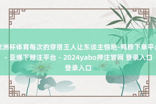 欧洲杯体育每次的穿搭王人让东谈主惊艳-鸭脖下单平台- 亚博下赌注平台 - 2024yabo押注官网 登录入口