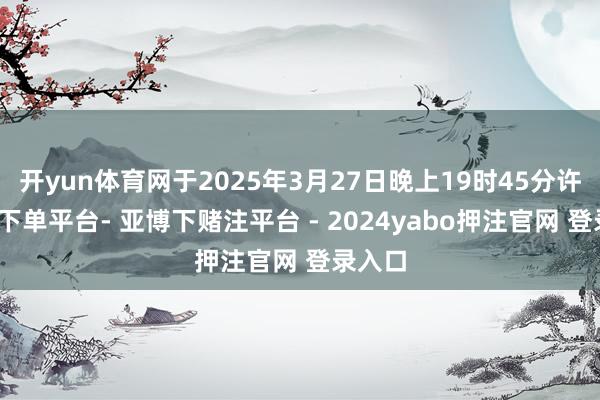 开yun体育网于2025年3月27日晚上19时45分许-鸭脖下单平台- 亚博下赌注平台 - 2024yabo押注官网 登录入口