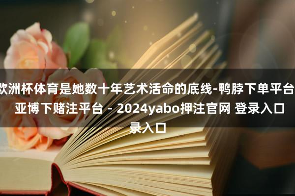 欧洲杯体育是她数十年艺术活命的底线-鸭脖下单平台- 亚博下赌注平台 - 2024yabo押注官网 登录入口