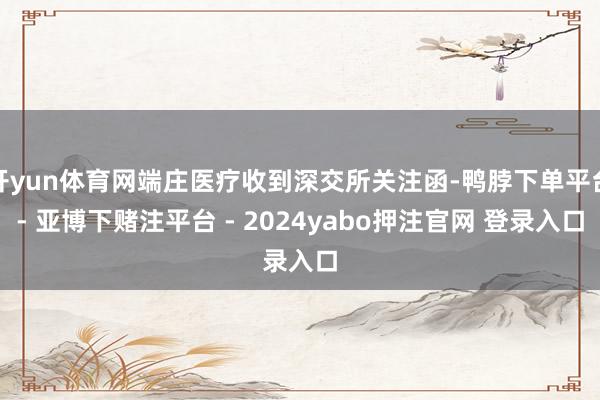 开yun体育网端庄医疗收到深交所关注函-鸭脖下单平台- 亚博下赌注平台 - 2024yabo押注官网 登录入口