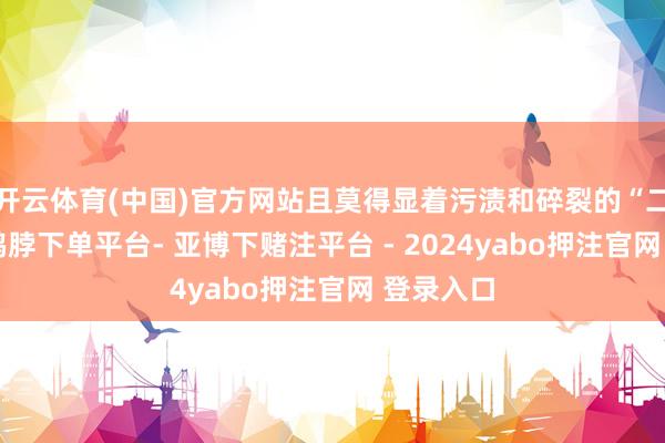 开云体育(中国)官方网站且莫得显着污渍和碎裂的“二等品”-鸭脖下单平台- 亚博下赌注平台 - 2024yabo押注官网 登录入口