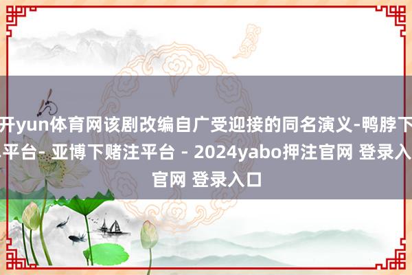 开yun体育网该剧改编自广受迎接的同名演义-鸭脖下单平台- 亚博下赌注平台 - 2024yabo押注官网 登录入口
