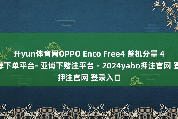 开yun体育网OPPO Enco Free4 整机分量 49g-鸭脖下单平台- 亚博下赌注平台 - 2024yabo押注官网 登录入口