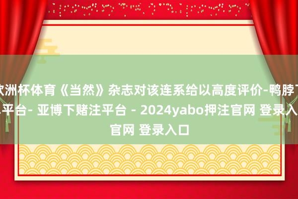 欧洲杯体育《当然》杂志对该连系给以高度评价-鸭脖下单平台- 亚博下赌注平台 - 2024yabo押注官网 登录入口