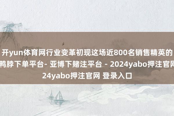 开yun体育网行业变革初现这场近800名销售精英的集体跳槽-鸭脖下单平台- 亚博下赌注平台 - 2024yabo押注官网 登录入口