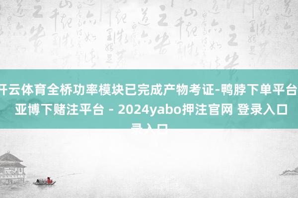 开云体育全桥功率模块已完成产物考证-鸭脖下单平台- 亚博下赌注平台 - 2024yabo押注官网 登录入口