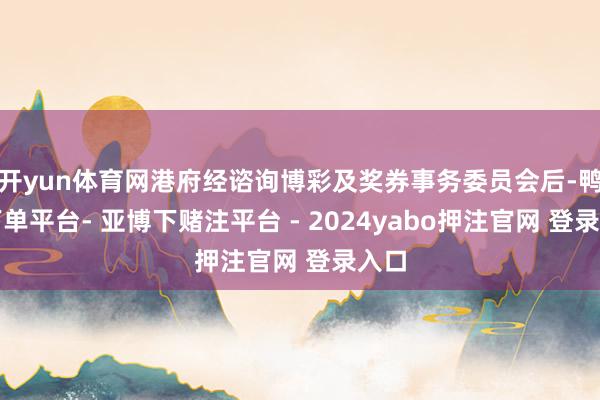 开yun体育网港府经谘询博彩及奖券事务委员会后-鸭脖下单平台- 亚博下赌注平台 - 2024yabo押注官网 登录入口
