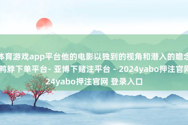 体育游戏app平台他的电影以独到的视角和潜入的瞻念察力著称-鸭脖下单平台- 亚博下赌注平台 - 2024yabo押注官网 登录入口