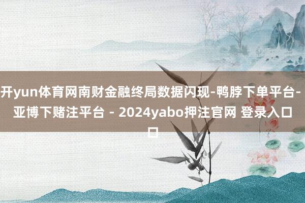 开yun体育网南财金融终局数据闪现-鸭脖下单平台- 亚博下赌注平台 - 2024yabo押注官网 登录入口