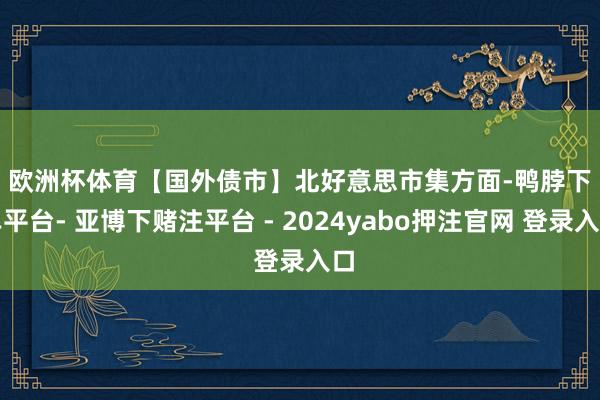 欧洲杯体育　　【国外债市】　　北好意思市集方面-鸭脖下单平台- 亚博下赌注平台 - 2024yabo押注官网 登录入口