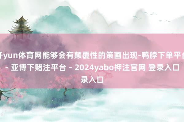 开yun体育网能够会有颠覆性的策画出现-鸭脖下单平台- 亚博下赌注平台 - 2024yabo押注官网 登录入口