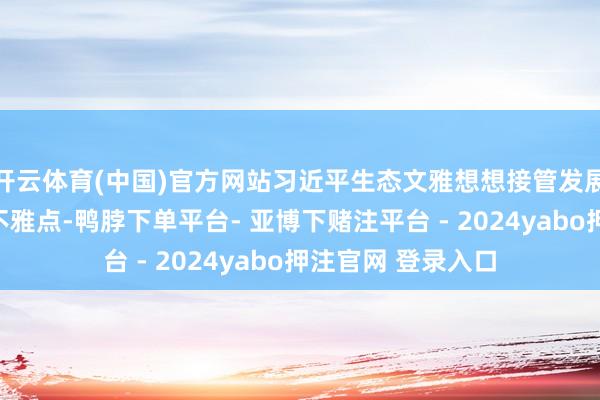 开云体育(中国)官方网站习近平生态文雅想想接管发展马克想主义基本不雅点-鸭脖下单平台- 亚博下赌注平台 - 2024yabo押注官网 登录入口