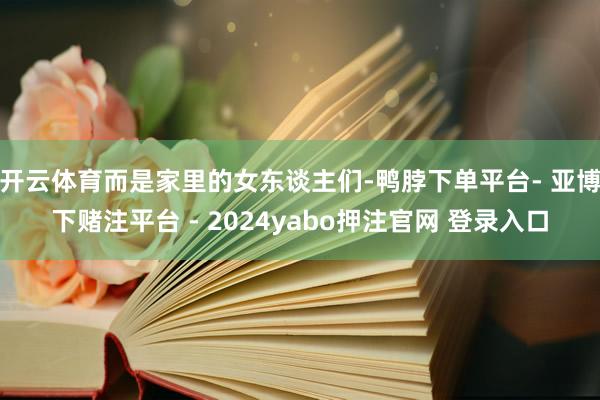 开云体育而是家里的女东谈主们-鸭脖下单平台- 亚博下赌注平台 - 2024yabo押注官网 登录入口