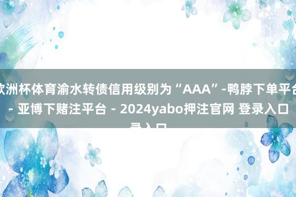 欧洲杯体育渝水转债信用级别为“AAA”-鸭脖下单平台- 亚博下赌注平台 - 2024yabo押注官网 登录入口