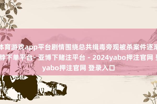 体育游戏app平台剧情围绕总共缉毒旁观被杀案件逐渐张开-鸭脖下单平台- 亚博下赌注平台 - 2024yabo押注官网 登录入口