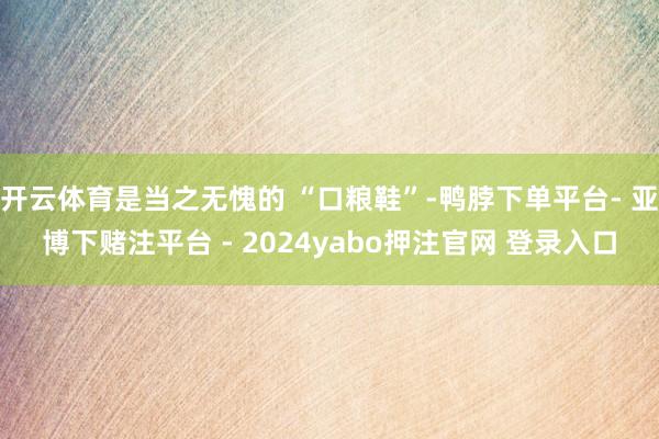 开云体育是当之无愧的 “口粮鞋”-鸭脖下单平台- 亚博下赌注平台 - 2024yabo押注官网 登录入口