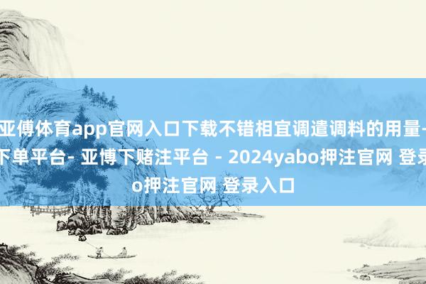 亚傅体育app官网入口下载不错相宜调遣调料的用量-鸭脖下单平台- 亚博下赌注平台 - 2024yabo押注官网 登录入口