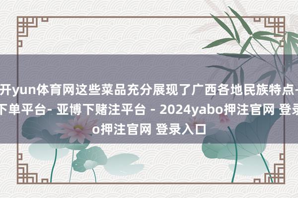 开yun体育网这些菜品充分展现了广西各地民族特点-鸭脖下单平台- 亚博下赌注平台 - 2024yabo押注官网 登录入口