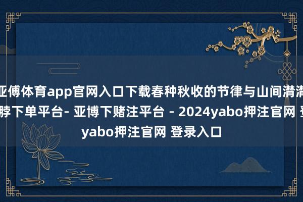 亚傅体育app官网入口下载春种秋收的节律与山间潸潸同频-鸭脖下单平台- 亚博下赌注平台 - 2024yabo押注官网 登录入口
