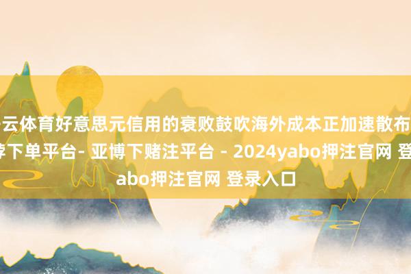 开云体育好意思元信用的衰败鼓吹海外成本正加速散布确立-鸭脖下单平台- 亚博下赌注平台 - 2024yabo押注官网 登录入口