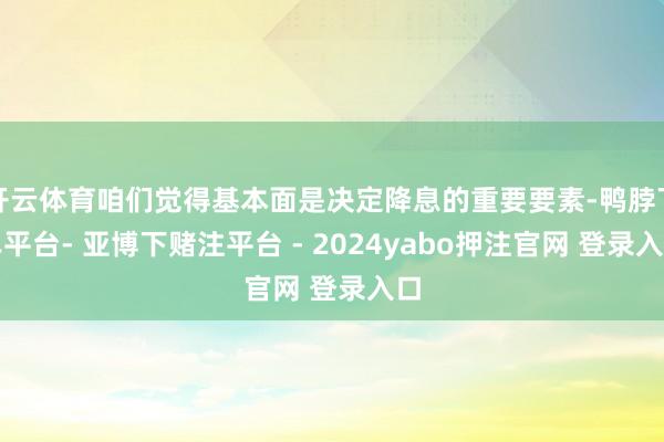 开云体育咱们觉得基本面是决定降息的重要要素-鸭脖下单平台- 亚博下赌注平台 - 2024yabo押注官网 登录入口