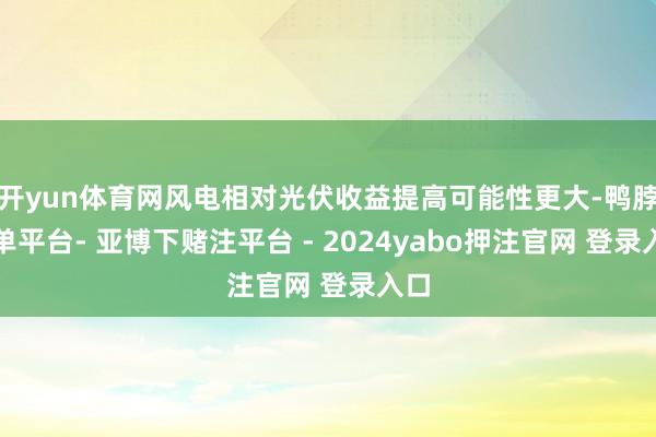 开yun体育网风电相对光伏收益提高可能性更大-鸭脖下单平台- 亚博下赌注平台 - 2024yabo押注官网 登录入口