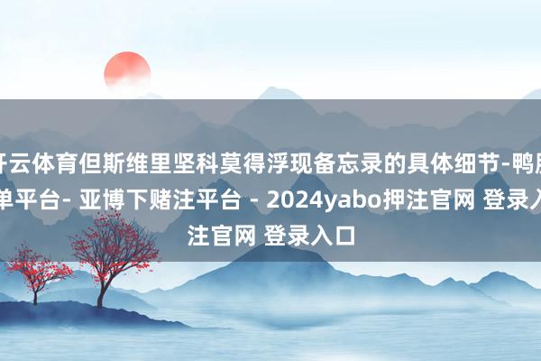 开云体育但斯维里坚科莫得浮现备忘录的具体细节-鸭脖下单平台- 亚博下赌注平台 - 2024yabo押注官网 登录入口