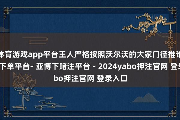 体育游戏app平台王人严格按照沃尔沃的大家门径推论-鸭脖下单平台- 亚博下赌注平台 - 2024yabo押注官网 登录入口