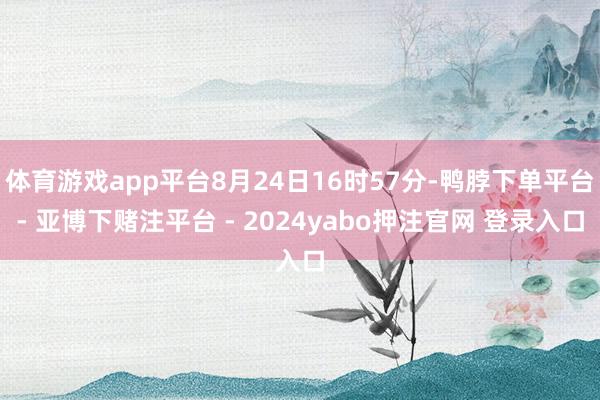 体育游戏app平台8月24日16时57分-鸭脖下单平台- 亚博下赌注平台 - 2024yabo押注官网 登录入口