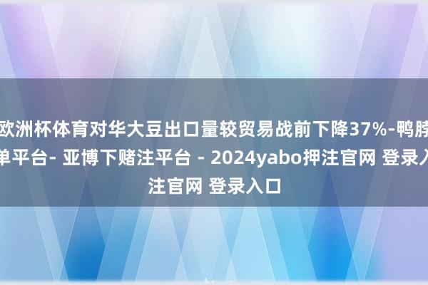 欧洲杯体育对华大豆出口量较贸易战前下降37%-鸭脖下单平台- 亚博下赌注平台 - 2024yabo押注官网 登录入口