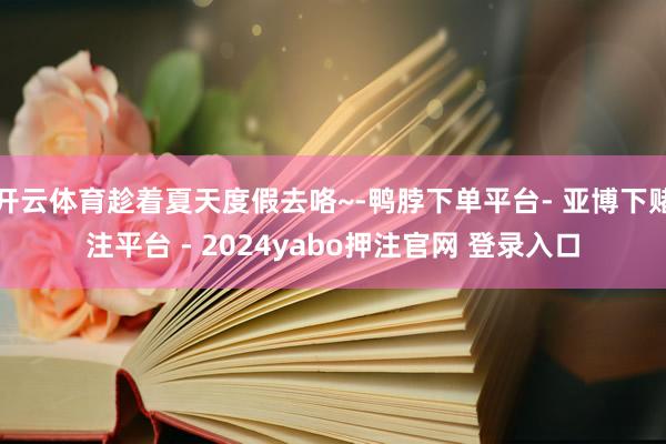 开云体育趁着夏天度假去咯~-鸭脖下单平台- 亚博下赌注平台 - 2024yabo押注官网 登录入口