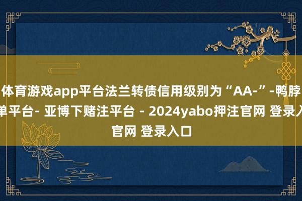 体育游戏app平台法兰转债信用级别为“AA-”-鸭脖下单平台- 亚博下赌注平台 - 2024yabo押注官网 登录入口