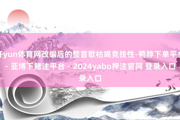 开yun体育网改编后的整首歌枯竭竞技性-鸭脖下单平台- 亚博下赌注平台 - 2024yabo押注官网 登录入口