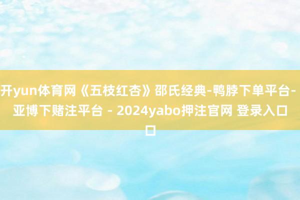 开yun体育网《五枝红杏》邵氏经典-鸭脖下单平台- 亚博下赌注平台 - 2024yabo押注官网 登录入口