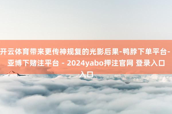 开云体育带来更传神规复的光影后果-鸭脖下单平台- 亚博下赌注平台 - 2024yabo押注官网 登录入口